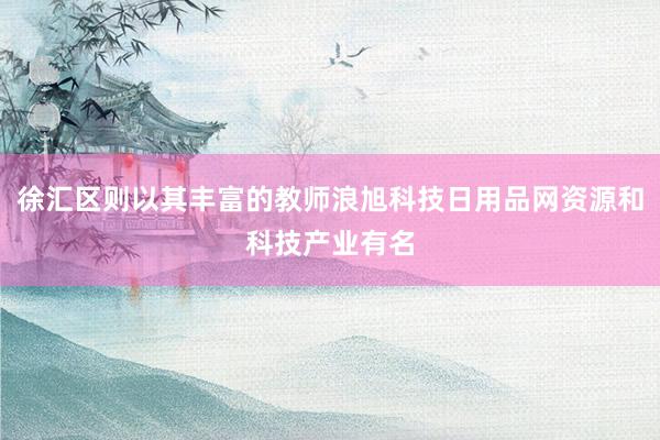 徐汇区则以其丰富的教师浪旭科技日用品网资源和科技产业有名