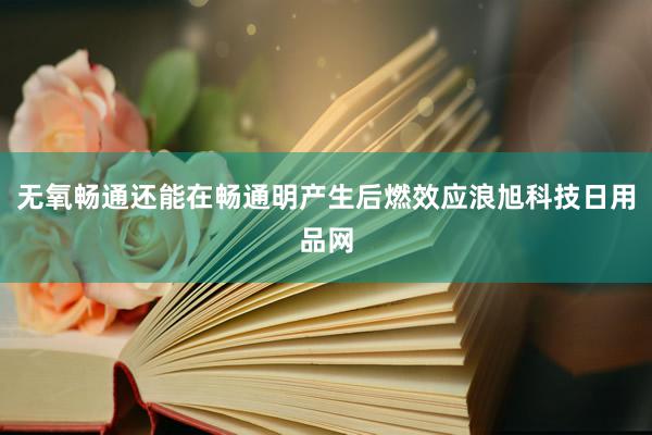 无氧畅通还能在畅通明产生后燃效应浪旭科技日用品网