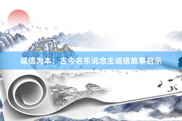 诚信为本：古今名东说念主诚信故事启示
