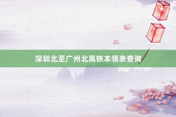 深圳北至广州北高铁本领表查询