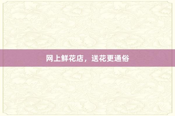 网上鲜花店，送花更通俗