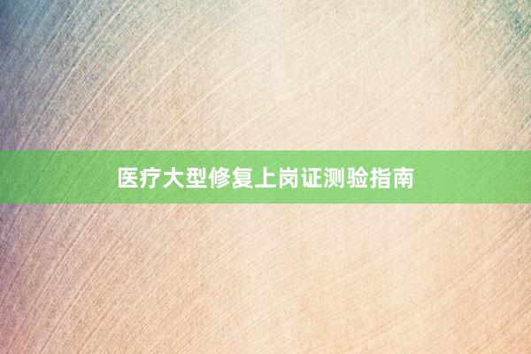 医疗大型修复上岗证测验指南