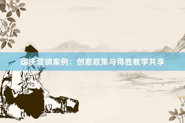 国庆营销案例：创意政策与得胜教学共享
